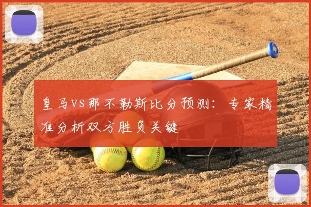 皇马vs那不勒斯比分预测：专家精准分析双方胜负关键