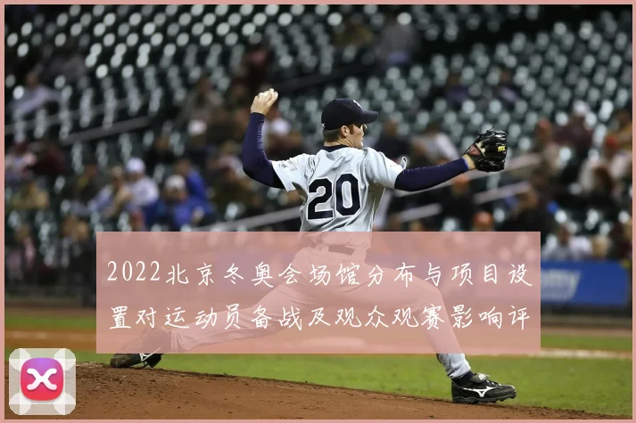 2022北京冬奥会场馆分布与项目设置对运动员备战及观众观赛影响评估