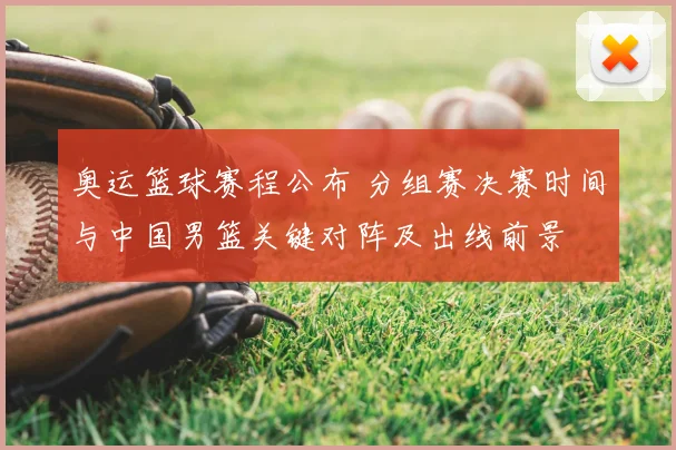 奥运篮球赛程公布 分组赛决赛时间与中国男篮关键对阵及出线前景