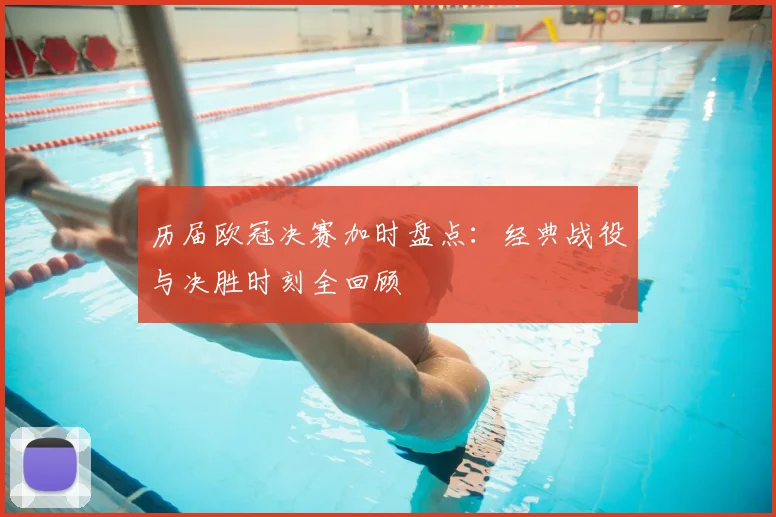 历届欧冠决赛加时盘点：经典战役与决胜时刻全回顾