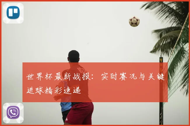 世界杯最新战报:实时赛况与关键进球精彩速递