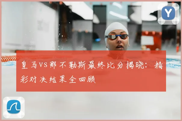 皇马vs那不勒斯最终比分揭晓：精彩对决结果全回顾