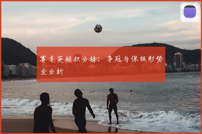 赛季英超积分榜：争冠与保级形势全分析