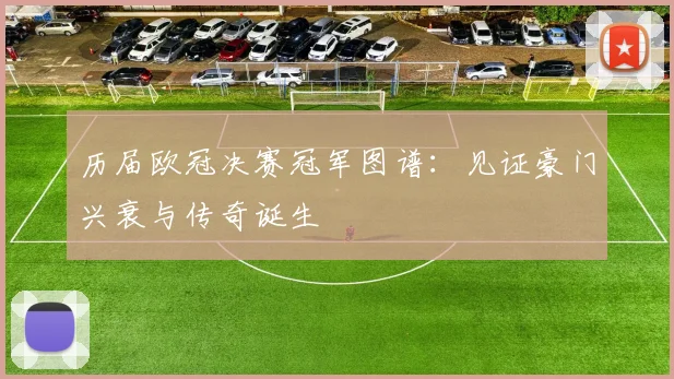 历届欧冠决赛冠军图谱：见证豪门兴衰与传奇诞生