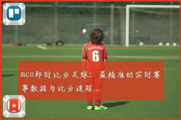 mcn即时比分足球：最精准的实时赛事数据与比分追踪