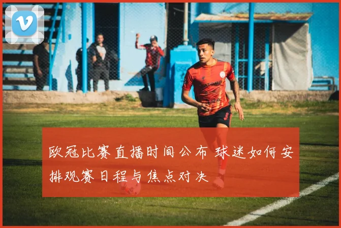 欧冠比赛直播时间公布 球迷如何安排观赛日程与焦点对决