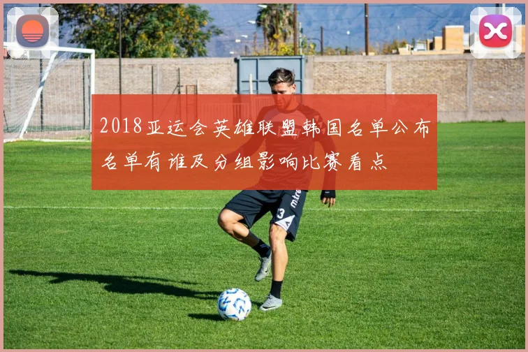 2018亚运会英雄联盟韩国名单公布名单有谁及分组影响比赛看点