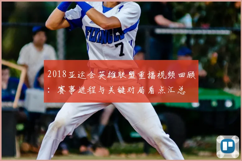 2018亚运会英雄联盟重播视频回顾:赛事进程与关键对局看点汇总