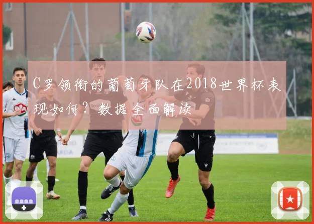 C罗领衔的葡萄牙队在2018世界杯表现如何？数据全面解读