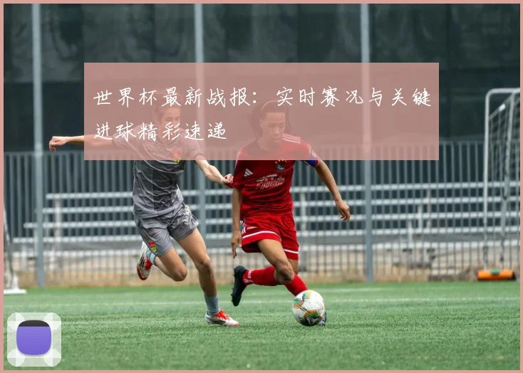 世界杯最新战报:实时赛况与关键进球精彩速递