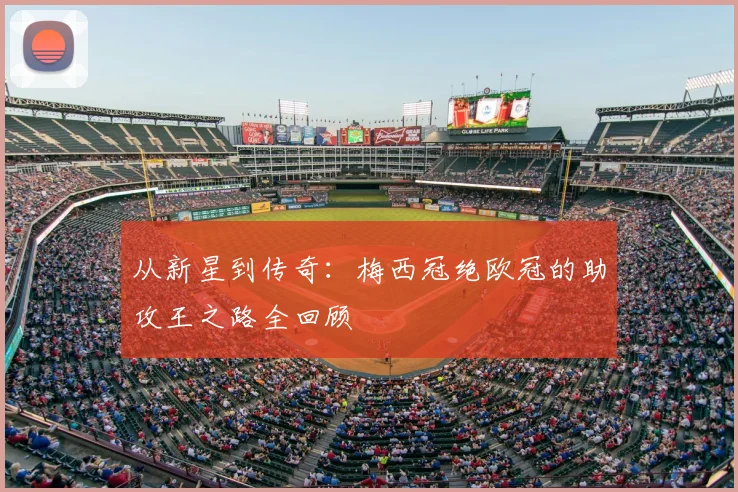 从新星到传奇：梅西冠绝欧冠的助攻王之路全回顾