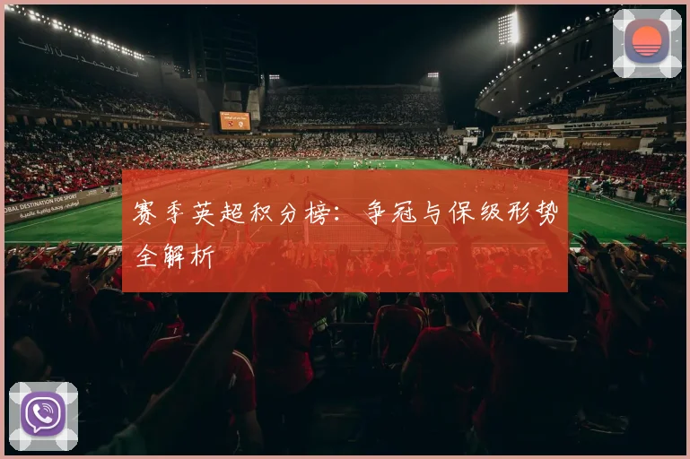 赛季英超积分榜：争冠与保级形势全解析