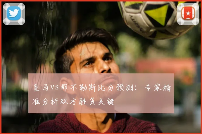 皇马vs那不勒斯比分预测：专家精准分析双方胜负关键